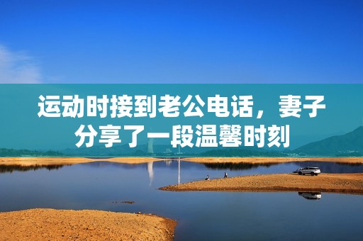 運(yùn)動時接到老公電話，妻子分享了一段溫馨時刻