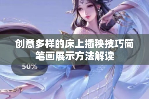 創(chuàng)意多樣的床上插秧技巧簡(jiǎn)筆畫(huà)展示方法解讀