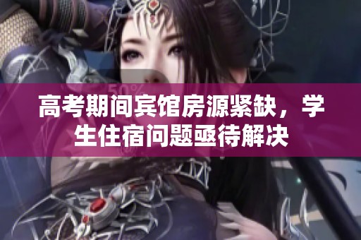 高考期間賓館房源緊缺，學(xué)生住宿問題亟待解決