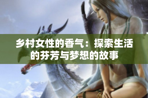 鄉(xiāng)村女性的香氣：探索生活的芬芳與夢想的故事