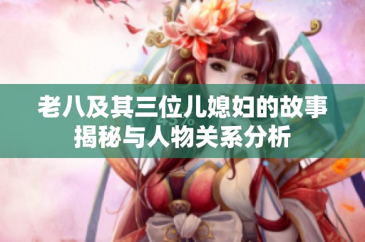 老八及其三位兒媳婦的故事揭秘與人物關系分析