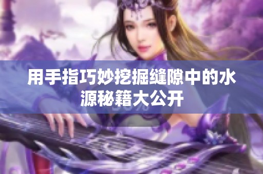 用手指巧妙挖掘縫隙中的水源秘籍大公開(kāi)