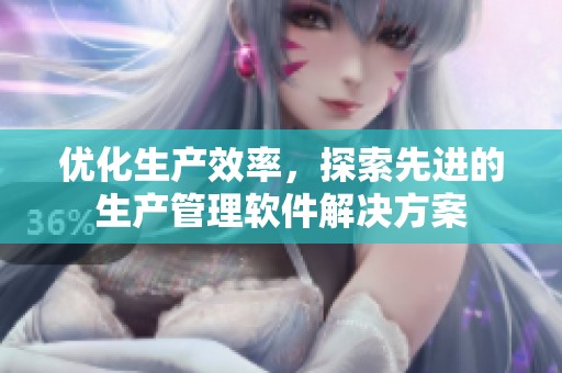 優(yōu)化生產(chǎn)效率，探索先進的生產(chǎn)管理軟件解決方案