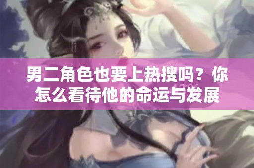 男二角色也要上熱搜嗎？你怎么看待他的命運(yùn)與發(fā)展