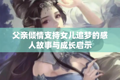 父親傾情支持女兒追夢(mèng)的感人故事與成長(zhǎng)啟示