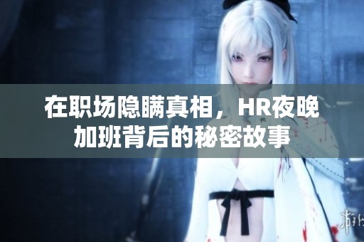 在職場隱瞞真相，HR夜晚加班背后的秘密故事