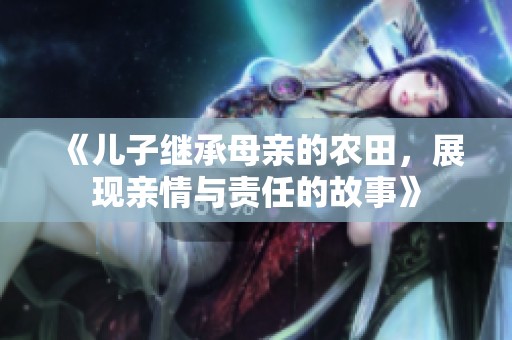 《兒子繼承母親的農(nóng)田，展現(xiàn)親情與責(zé)任的故事》