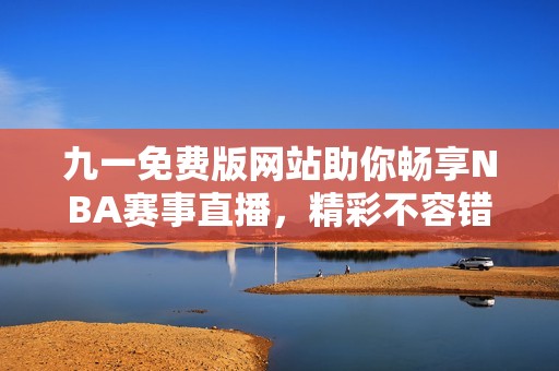 九一免費(fèi)版網(wǎng)站助你暢享NBA賽事直播，精彩不容錯(cuò)過(guò)