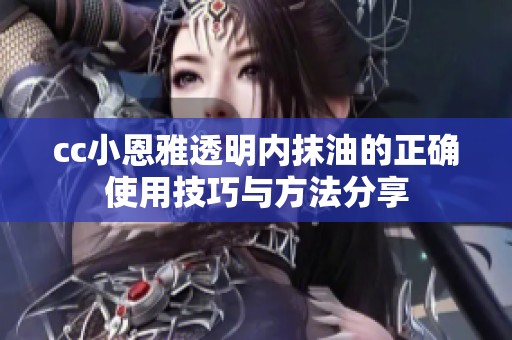 cc小恩雅透明內(nèi)抹油的正確使用技巧與方法分享
