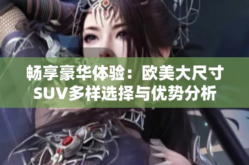 暢享豪華體驗(yàn)：歐美大尺寸SUV多樣選擇與優(yōu)勢(shì)分析