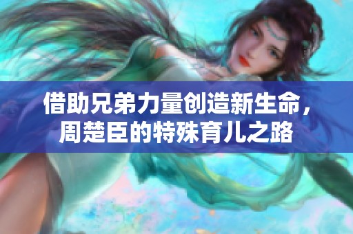 借助兄弟力量創(chuàng)造新生命，周楚臣的特殊育兒之路