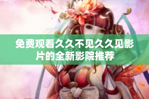 免費(fèi)觀看久久不見久久見影片的全新影院推薦
