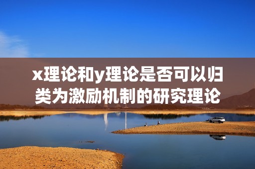 x理論和y理論是否可以歸類為激勵(lì)機(jī)制的研究理論