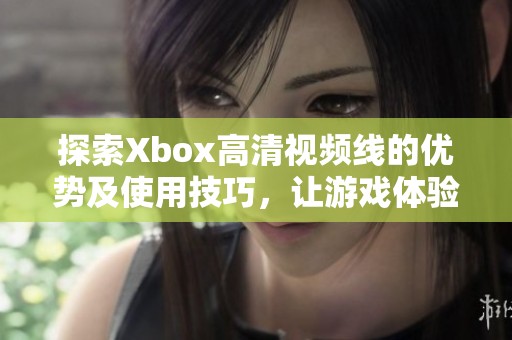 探索Xbox高清視頻線的優(yōu)勢及使用技巧，讓游戲體驗更精彩