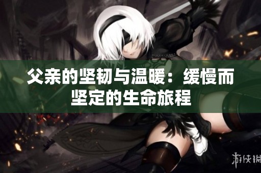 父親的堅(jiān)韌與溫暖：緩慢而堅(jiān)定的生命旅程