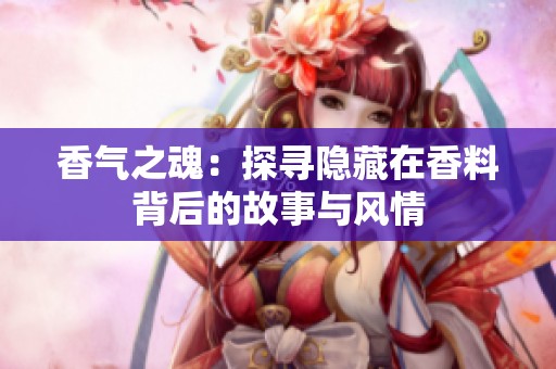 香氣之魂：探尋隱藏在香料背后的故事與風(fēng)情