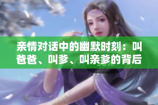 親情對(duì)話中的幽默時(shí)刻：叫爸爸、叫爹、叫親爹的背后故事