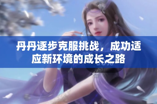 丹丹逐步克服挑戰(zhàn)，成功適應(yīng)新環(huán)境的成長(zhǎng)之路