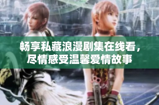 暢享私藏浪漫劇集在線看，盡情感受溫馨愛情故事