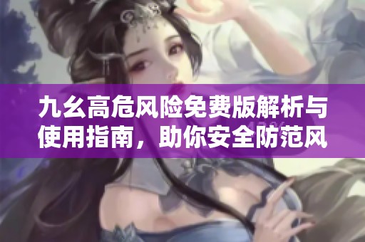 九幺高危風(fēng)險免費版解析與使用指南，助你安全防范風(fēng)險