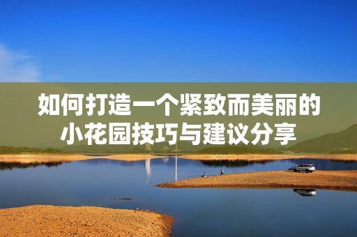 如何打造一個(gè)緊致而美麗的小花園技巧與建議分享