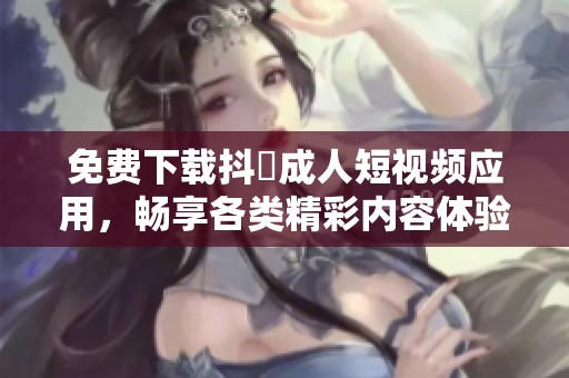 免費(fèi)下載抖抈成人短視頻應(yīng)用，暢享各類精彩內(nèi)容體驗(yàn)