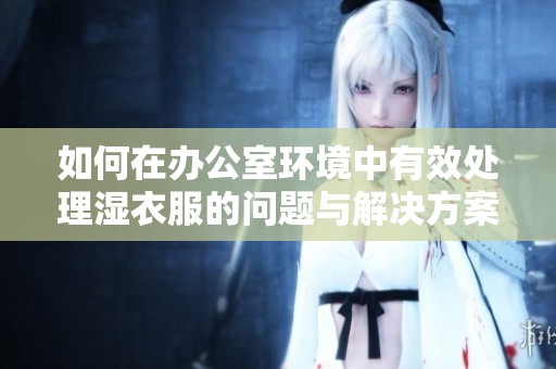 如何在辦公室環(huán)境中有效處理濕衣服的問題與解決方案