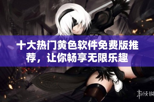 十大熱門黃色軟件免費(fèi)版推薦，讓你暢享無限樂趣