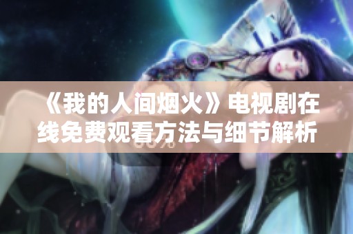 《我的人間煙火》電視劇在線免費(fèi)觀看方法與細(xì)節(jié)解析