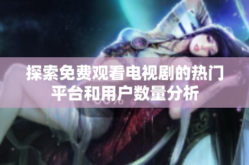 探索免費觀看電視劇的熱門平臺和用戶數(shù)量分析