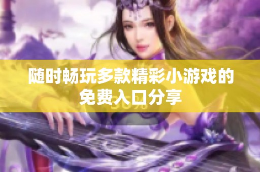隨時(shí)暢玩多款精彩小游戲的免費(fèi)入口分享