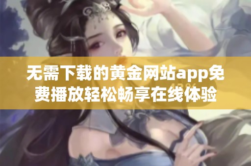 無需下載的黃金網(wǎng)站app免費播放輕松暢享在線體驗