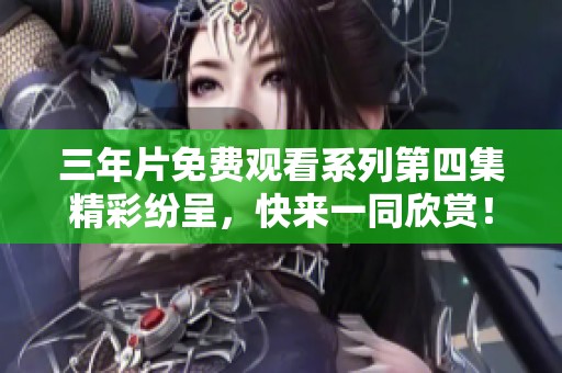 三年片免費(fèi)觀看系列第四集精彩紛呈，快來(lái)一同欣賞！