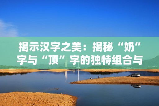 揭示漢字之美：揭秘“奶”字與“頂”字的獨(dú)特組合與意義
