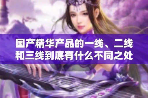國產(chǎn)精華產(chǎn)品的一線、二線和三線到底有什么不同之處
