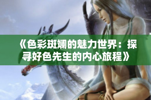 《色彩斑斕的魅力世界：探尋好色先生的內(nèi)心旅程》