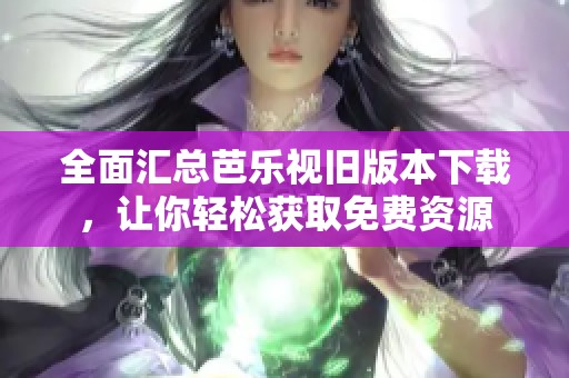 全面匯總芭樂視舊版本下載，讓你輕松獲取免費(fèi)資源