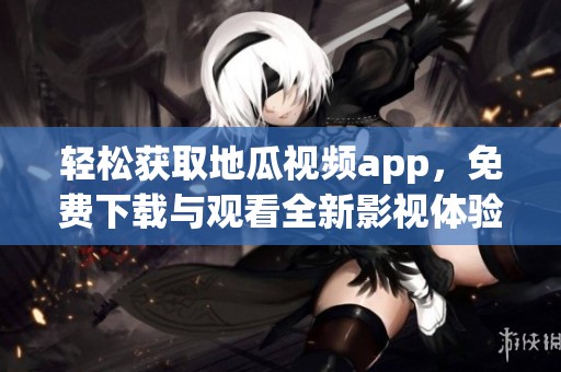 輕松獲取地瓜視頻app，免費下載與觀看全新影視體驗