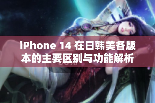 iPhone 14 在日韓美各版本的主要區(qū)別與功能解析