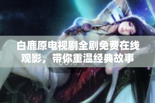 白鹿原電視劇全劇免費(fèi)在線觀影，帶你重溫經(jīng)典故事