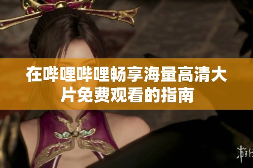 在嗶哩嗶哩暢享海量高清大片免費觀看的指南