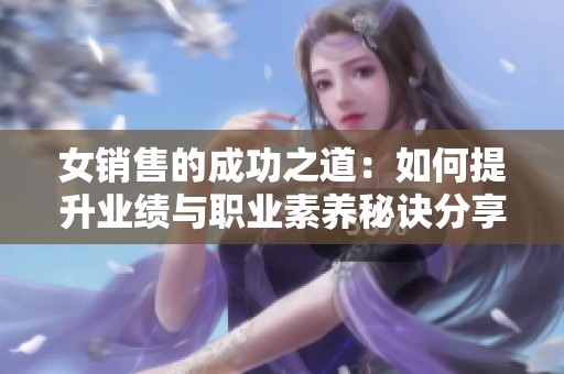 女銷售的成功之道：如何提升業(yè)績與職業(yè)素養(yǎng)秘訣分享