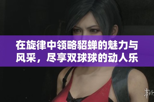 在旋律中領略貂蟬的魅力與風采，盡享雙球球的動人樂曲
