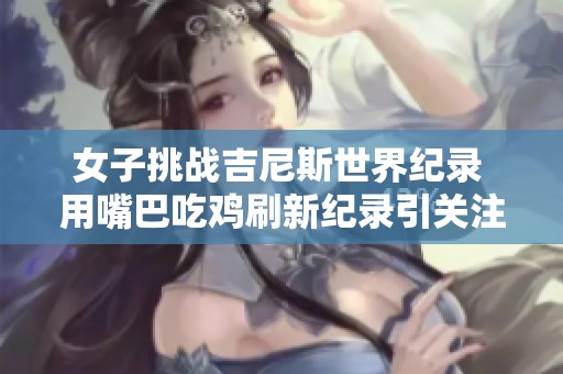女子挑戰(zhàn)吉尼斯世界紀錄 用嘴巴吃雞刷新紀錄引關注