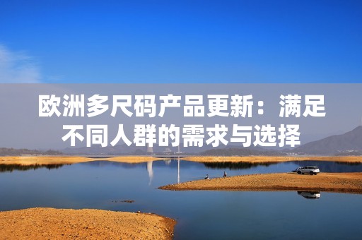 歐洲多尺碼產(chǎn)品更新：滿足不同人群的需求與選擇