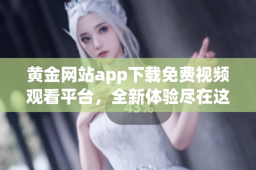 黃金網(wǎng)站app下載免費(fèi)視頻觀看平臺(tái)，全新體驗(yàn)盡在這里