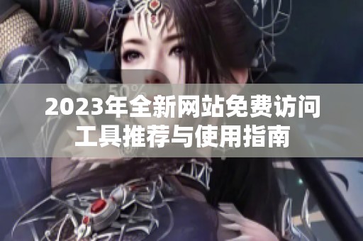 2023年全新網(wǎng)站免費(fèi)訪問工具推薦與使用指南