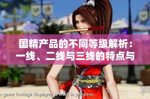 國(guó)精產(chǎn)品的不同等級(jí)解析：一線、二線與三線的特點(diǎn)與區(qū)別