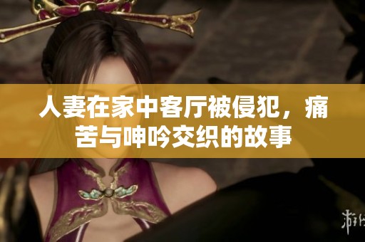人妻在家中客廳被侵犯，痛苦與呻吟交織的故事