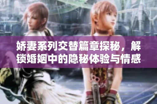 嬌妻系列交替篇章探秘，解鎖婚姻中的隱秘體驗與情感糾葛